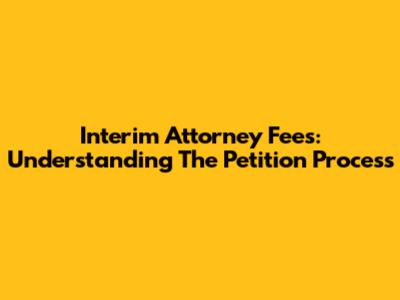 Interim Attorney Fees: Understanding The Petition Process