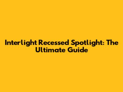 Interlight Recessed Spotlight: The Ultimate Guide