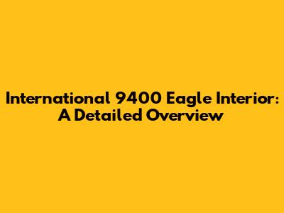 International 9400 Eagle Interior: A Detailed Overview