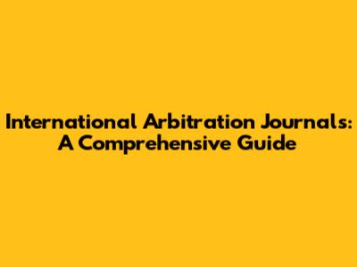 International Arbitration Journals: A Comprehensive Guide