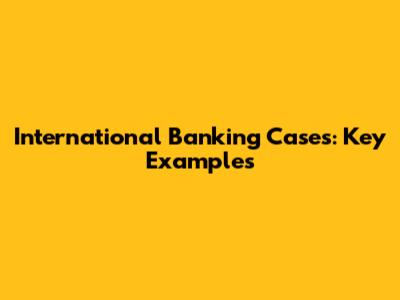 International Banking Cases: Key Examples