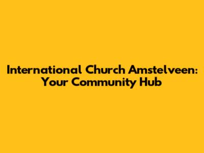 International Church Amstelveen: Your Community Hub