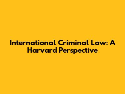 International Criminal Law: A Harvard Perspective