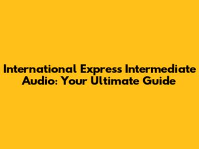 International Express Intermediate Audio: Your Ultimate Guide