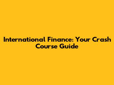 International Finance: Your Crash Course Guide