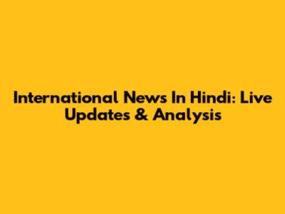 International News In Hindi: Live Updates & Analysis