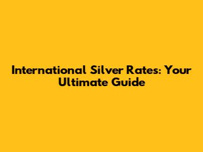 International Silver Rates: Your Ultimate Guide
