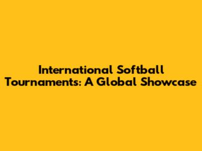 International Softball Tournaments: A Global Showcase