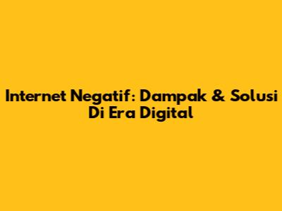 Internet Negatif: Dampak & Solusi Di Era Digital