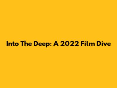 Into The Deep: A 2022 Film Dive