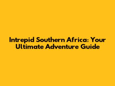 Intrepid Southern Africa: Your Ultimate Adventure Guide