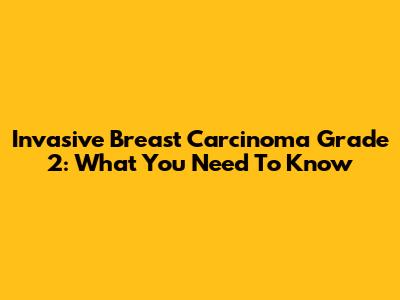 Invasive Breast Carcinoma Grade 2: What You Need To Know