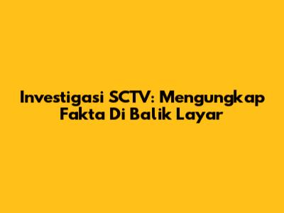 Investigasi SCTV: Mengungkap Fakta Di Balik Layar