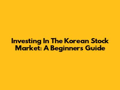 Investing In The Korean Stock Market: A Beginner's Guide