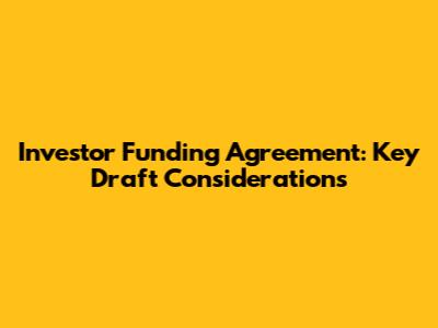 Investor Funding Agreement: Key Draft Considerations