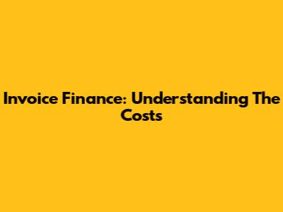 Invoice Finance: Understanding The Costs