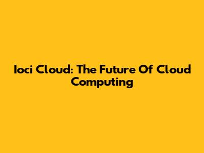 Ioci Cloud: The Future Of Cloud Computing