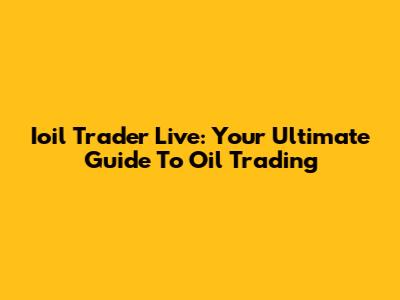 Ioil Trader Live: Your Ultimate Guide To Oil Trading