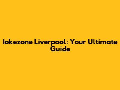Iokezone Liverpool: Your Ultimate Guide