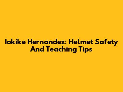 Iokike Hernandez: Helmet Safety And Teaching Tips
