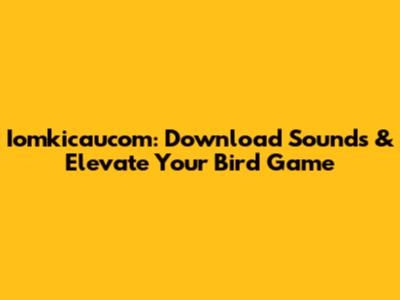 Iomkicaucom: Download Sounds & Elevate Your Bird Game