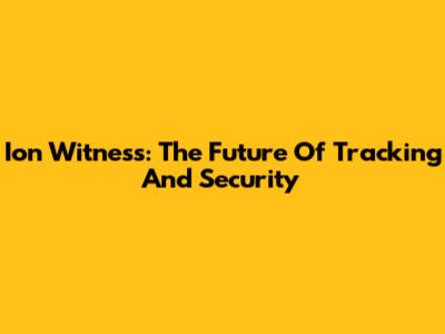 Ion Witness: The Future Of Tracking And Security