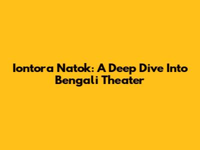 Iontora Natok: A Deep Dive Into Bengali Theater