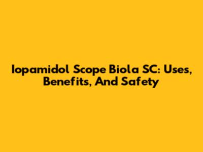 Iopamidol Scope Biola SC: Uses, Benefits, And Safety