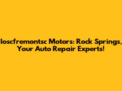 Ioscfremontsc Motors: Rock Springs, Your Auto Repair Experts!