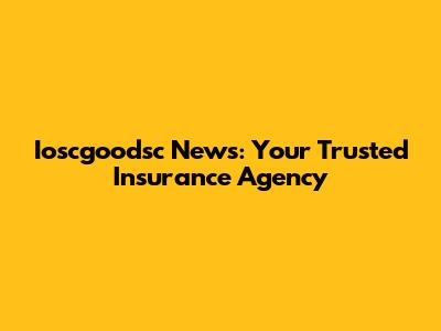Ioscgoodsc News: Your Trusted Insurance Agency