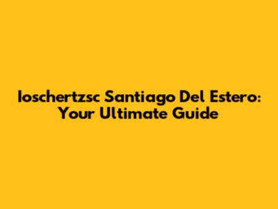 Ioschertzsc Santiago Del Estero: Your Ultimate Guide