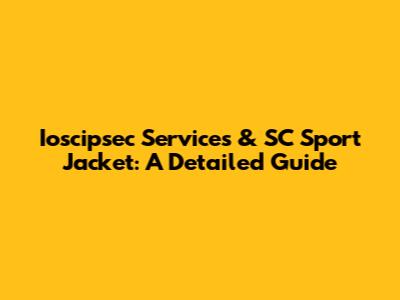 Ioscipsec Services & SC Sport Jacket: A Detailed Guide