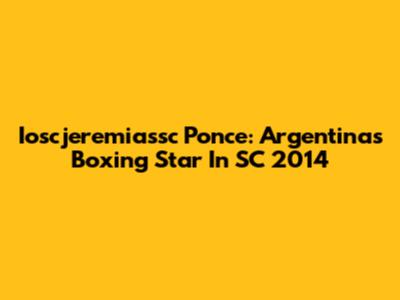 Ioscjeremiassc Ponce: Argentina's Boxing Star In SC 2014