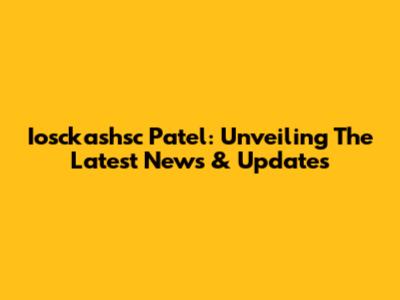 Iosckashsc Patel: Unveiling The Latest News & Updates