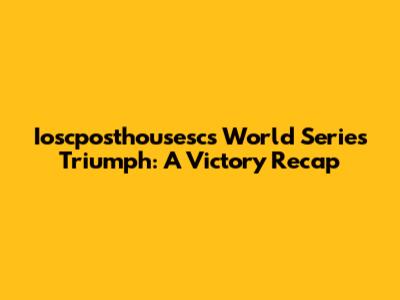 Ioscposthousesc's World Series Triumph: A Victory Recap