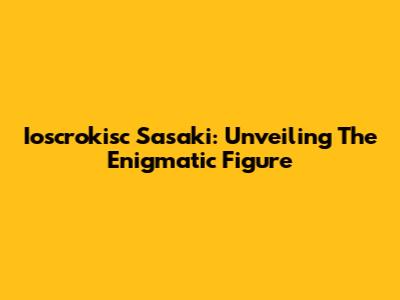 Ioscrokisc Sasaki: Unveiling The Enigmatic Figure