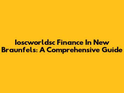 Ioscworldsc Finance In New Braunfels: A Comprehensive Guide