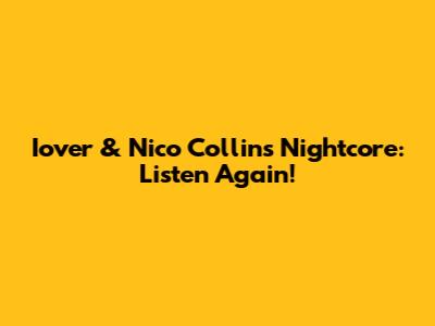 Iover & Nico Collins Nightcore: Listen Again!