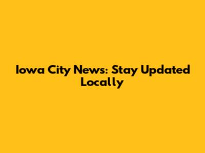 Iowa City News: Stay Updated Locally