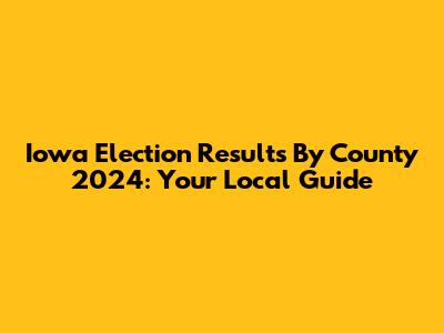 Iowa Election Results By County 2024: Your Local Guide