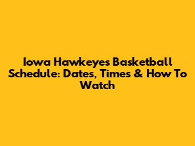 Iowa Hawkeyes Basketball Schedule: Dates, Times & How To Watch