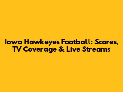 Iowa Hawkeyes Football: Scores, TV Coverage & Live Streams
