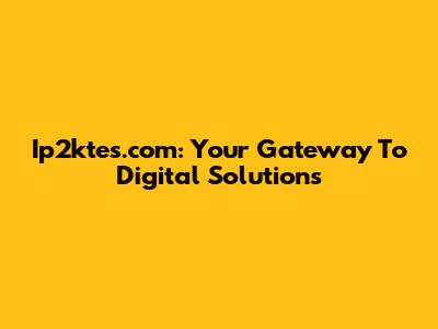 Ip2ktes.com: Your Gateway To Digital Solutions