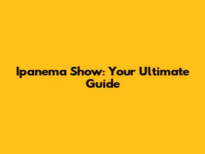 Ipanema Show: Your Ultimate Guide