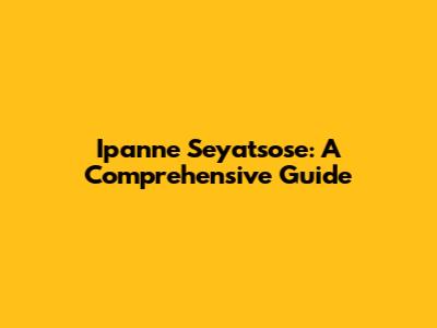 Ipanne Seyatsose: A Comprehensive Guide