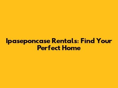 Ipaseponcase Rentals: Find Your Perfect Home