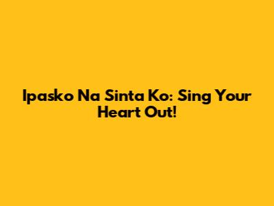 Ipasko Na Sinta Ko: Sing Your Heart Out!
