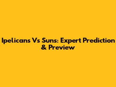 Ipelicans Vs Suns: Expert Prediction & Preview