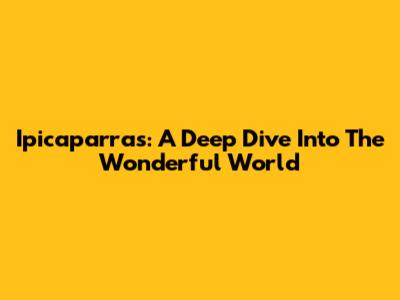 Ipicaparras: A Deep Dive Into The Wonderful World