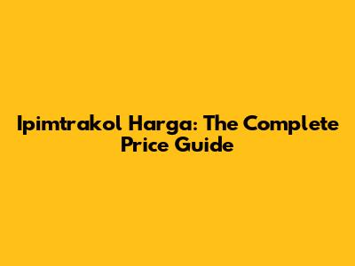 Ipimtrakol Harga: The Complete Price Guide